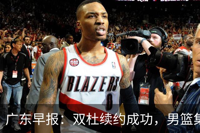 广东早报：双杜续约成功，男篮集训名单发布，上海欲挖焦泊乔？