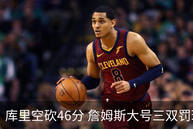 库里空砍46分 詹姆斯大号三双罚球准绝杀勇士