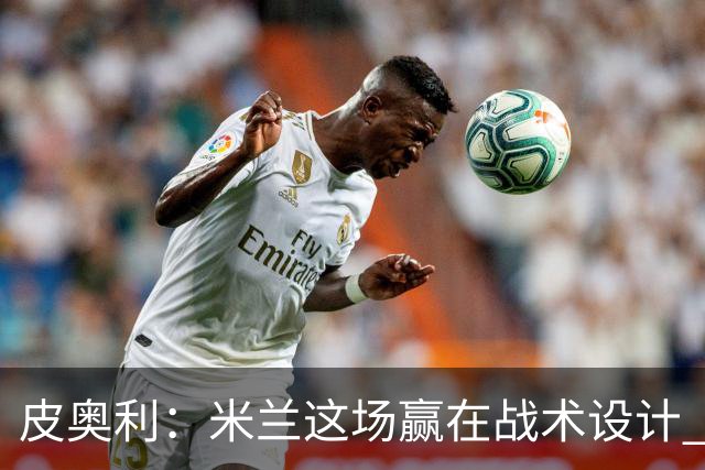 皮奥利：米兰这场赢在战术设计 我们统治比赛70分钟